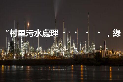 “村里污水處理，綠色家園新篇章”